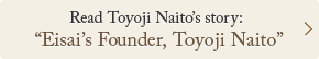Read Toyoji Naito's story: Eisai's Founder, Toyoji Naito