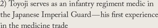 2) Toyoji serves as an infantry regiment medic in the Japanese Imperial Guard—his first experience in the medicine trade