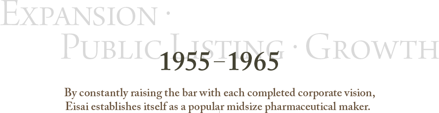 1955～1965 Expansion・Public Listing・Growth By constantly raising the bar with each completed corporate vision,Eisai establishes itself as a popular midsize pharmaceutical maker.