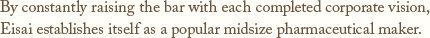 By constantly raising the bar with each completed corporate vision,Eisai establishes itself as a popular midsize pharmaceutical maker.
