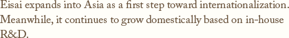 Eisai expands into Asia as a first step toward internationalization.Meanwhile, it continues to grow domestically based on in-house R&D.