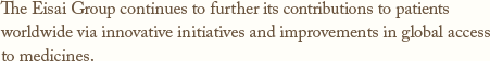 The Eisai Group continues to further its contributions to patients worldwide via innovative initiatives and improvements in global access to medicines.