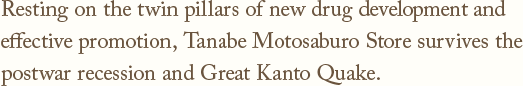 Resting on the twin pillars of new drug development and effective promotion,Tanabe Motosaburo Store survives the postwar recession and Great Kanto Quake.