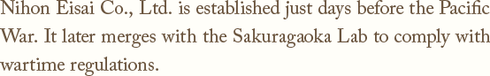 Nihon Eisai Co., Ltd. is established just days before the Pacific War.It later merges with the Sakuragaoka Lab to comply with wartime regulations.