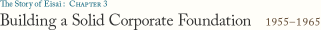 The Story of Eisai: Chapter 3 Building a Solid Corporate Foundation 1955–1965