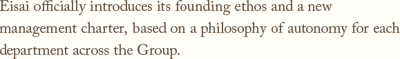 Eisai officially introduces its founding ethos and a new management charter,based on a philosophy of autonomy for each department across the Group.