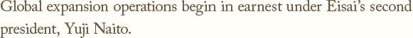 Global expansion operations begin in earnest under Eisai's second president, Yuji Naito.