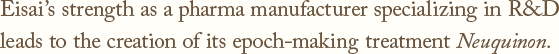 Eisai's strength as a pharma manufacturer specializing in R&D leads to the creation of its epoch-making treatment Neuquinon.
