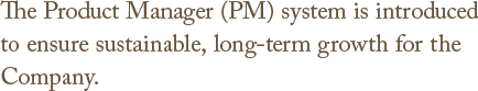 The Product Manager (PM) system is introduced to ensure sustainable, long-term growth for the Company.