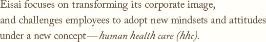 Eisai focuses on transforming its corporate image, and challenges employees to adopt new mindsets and attitudes under a new concept—human health care (hhc).