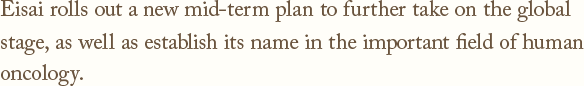 Eisai rolls out a new mid-term plan to further take on the global stage,as well as establish its name in the important field of human oncology.