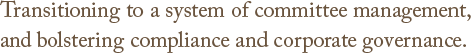 Transitioning to a system of committee management,and bolstering compliance and corporate governance.
