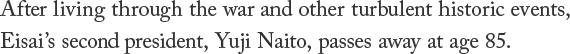 After living through the war and other turbulent historic events,Eisai's second president, Yuji Naito, passes away at age 85.