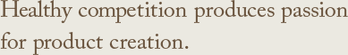 Healthy competition produces passion for product creation.
