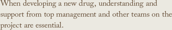 When developing a new drug, understanding and support from top management and other teams on the project are essential.